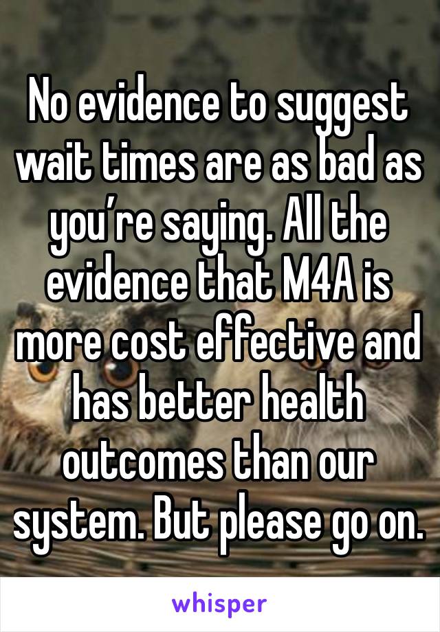 No evidence to suggest wait times are as bad as you’re saying. All the evidence that M4A is more cost effective and has better health outcomes than our system. But please go on. 