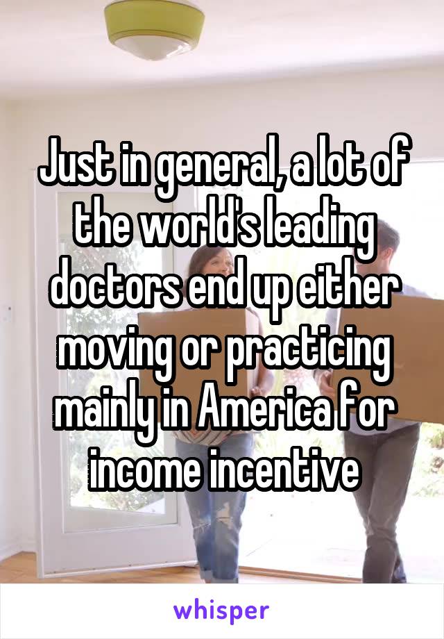 Just in general, a lot of the world's leading doctors end up either moving or practicing mainly in America for income incentive