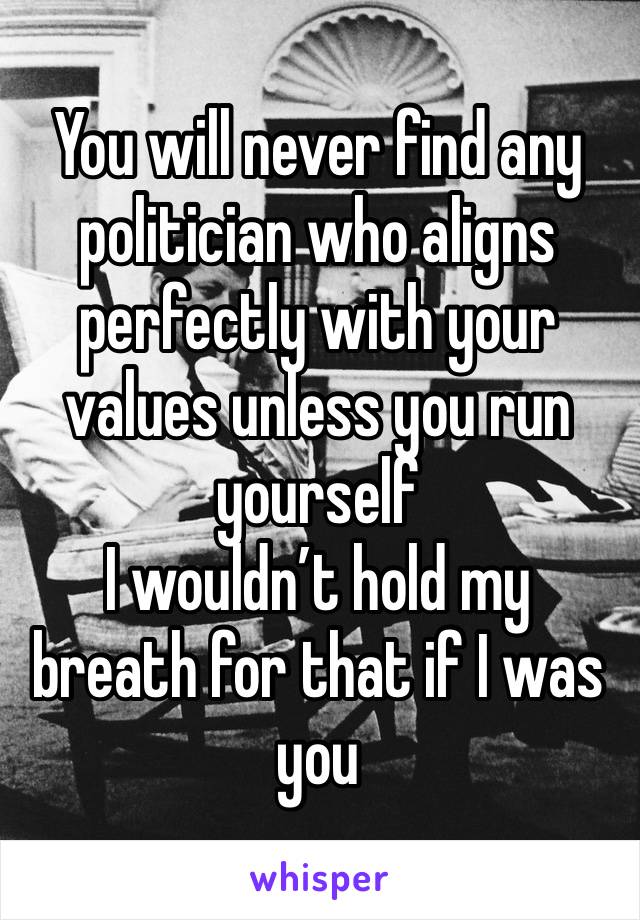 You will never find any politician who aligns perfectly with your values unless you run yourself
I wouldn’t hold my breath for that if I was you 