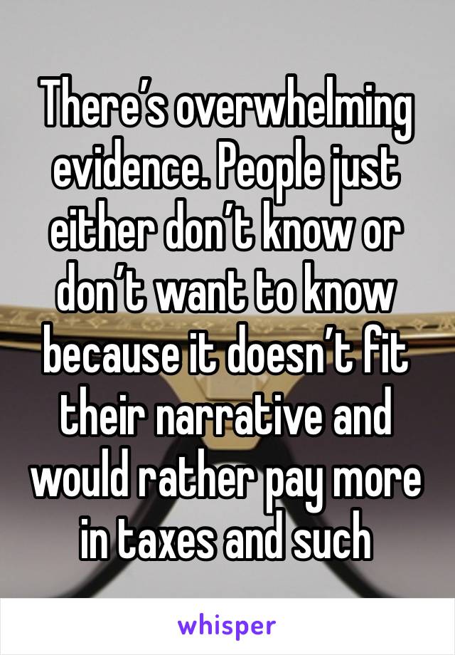 There’s overwhelming evidence. People just either don’t know or don’t want to know because it doesn’t fit their narrative and would rather pay more in taxes and such