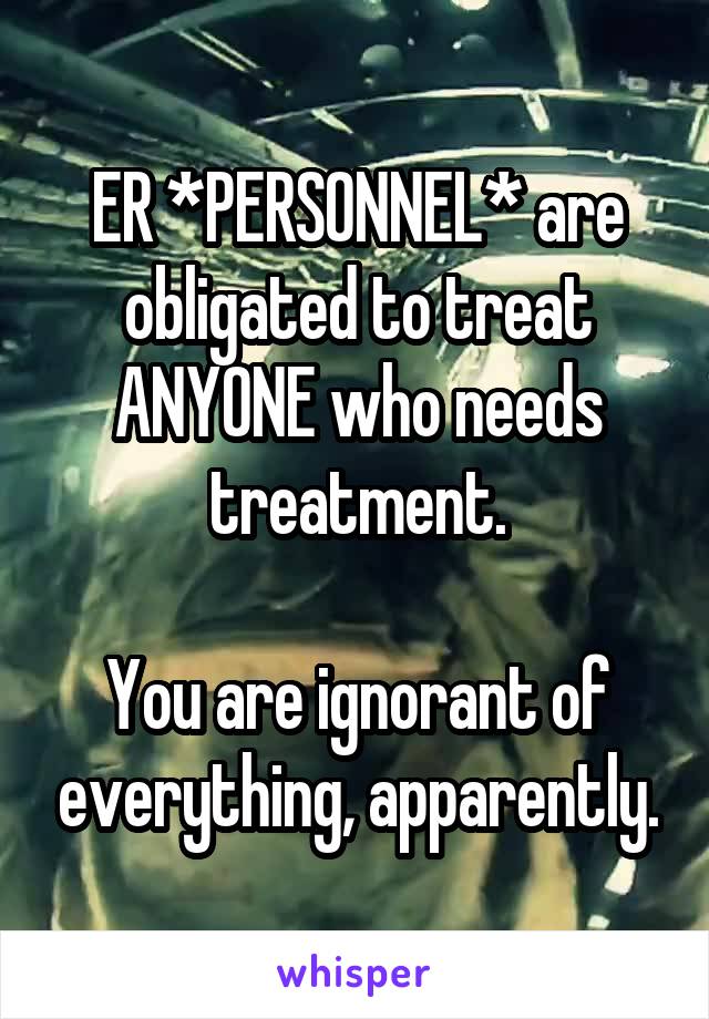 ER *PERSONNEL* are obligated to treat ANYONE who needs treatment.

You are ignorant of everything, apparently.