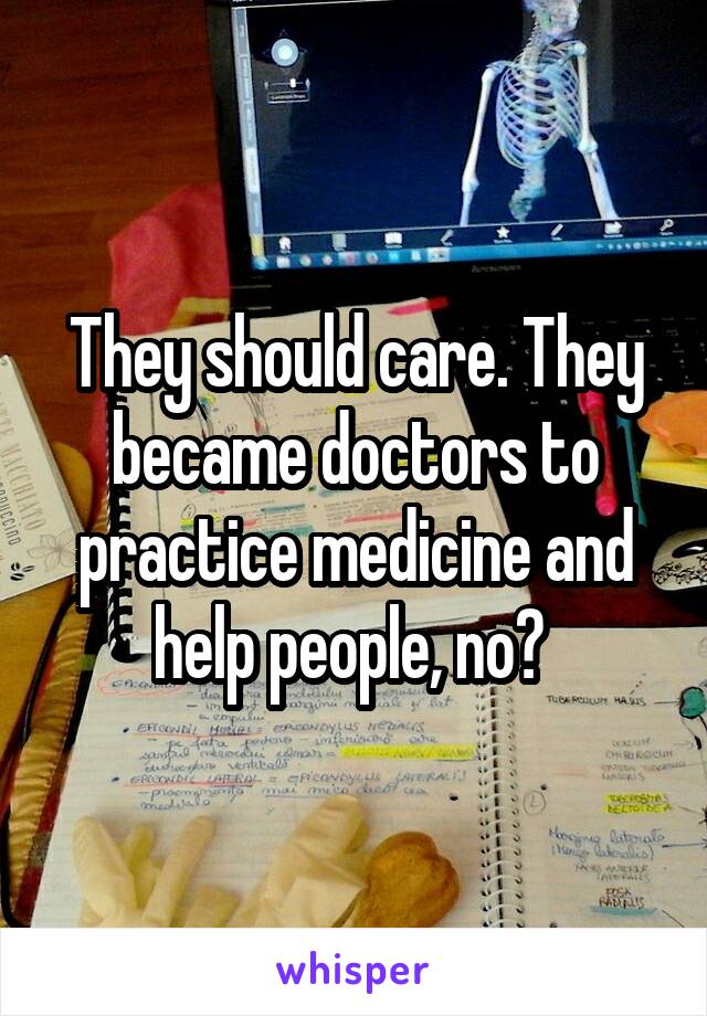 They should care. They became doctors to practice medicine and help people, no? 