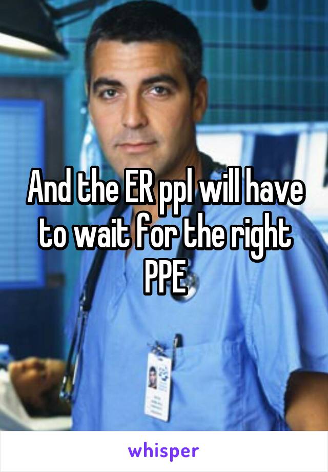 And the ER ppl will have to wait for the right PPE