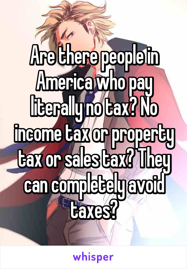 Are there people in America who pay literally no tax? No income tax or property tax or sales tax? They can completely avoid taxes?