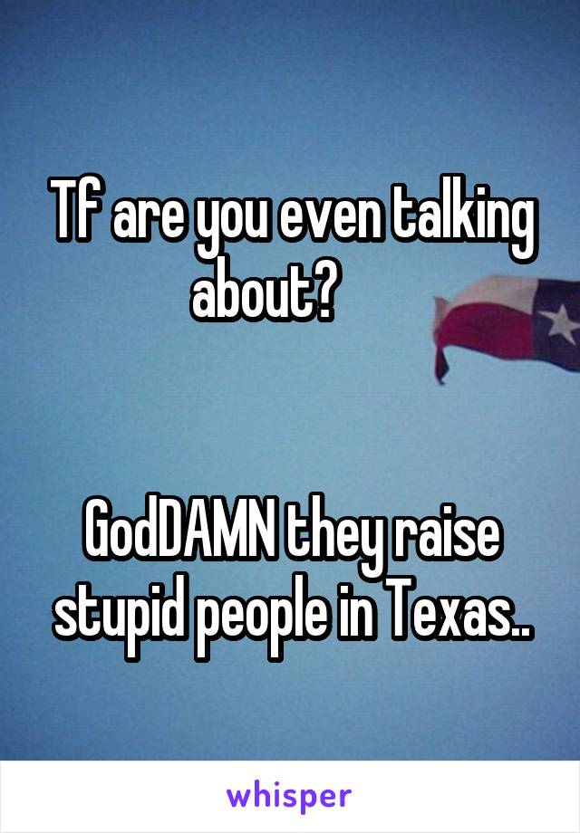 Tf are you even talking about?     


GodDAMN they raise stupid people in Texas..