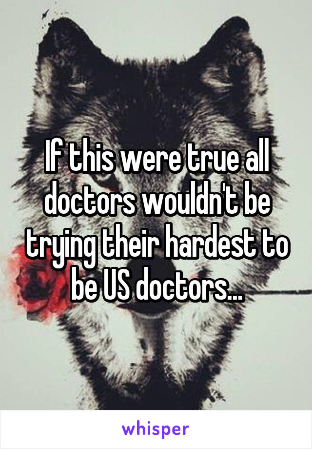 If this were true all doctors wouldn't be trying their hardest to be US doctors...