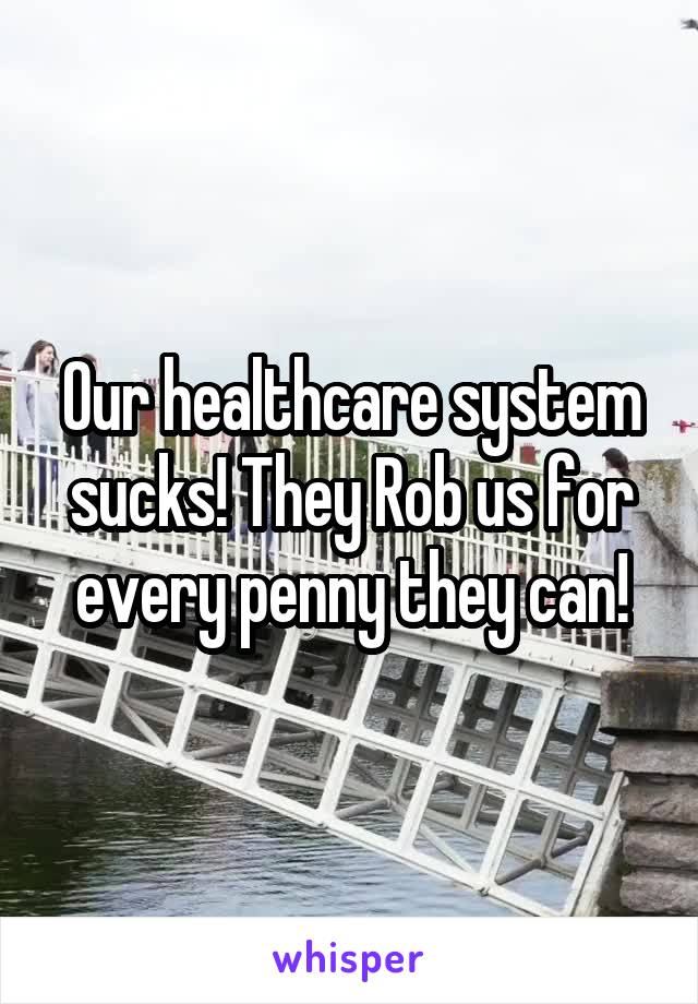 Our healthcare system sucks! They Rob us for every penny they can!