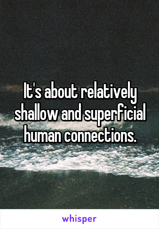 It's about relatively shallow and superficial human connections.