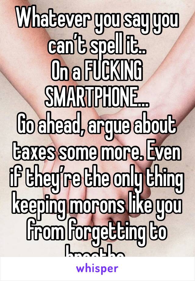 Whatever you say you can’t spell it.. 
On a FUCKING SMARTPHONE...
Go ahead, argue about taxes some more. Even if they’re the only thing keeping morons like you from forgetting to breathe.