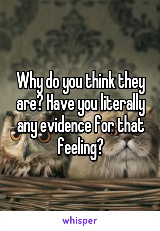 Why do you think they are? Have you literally any evidence for that feeling?