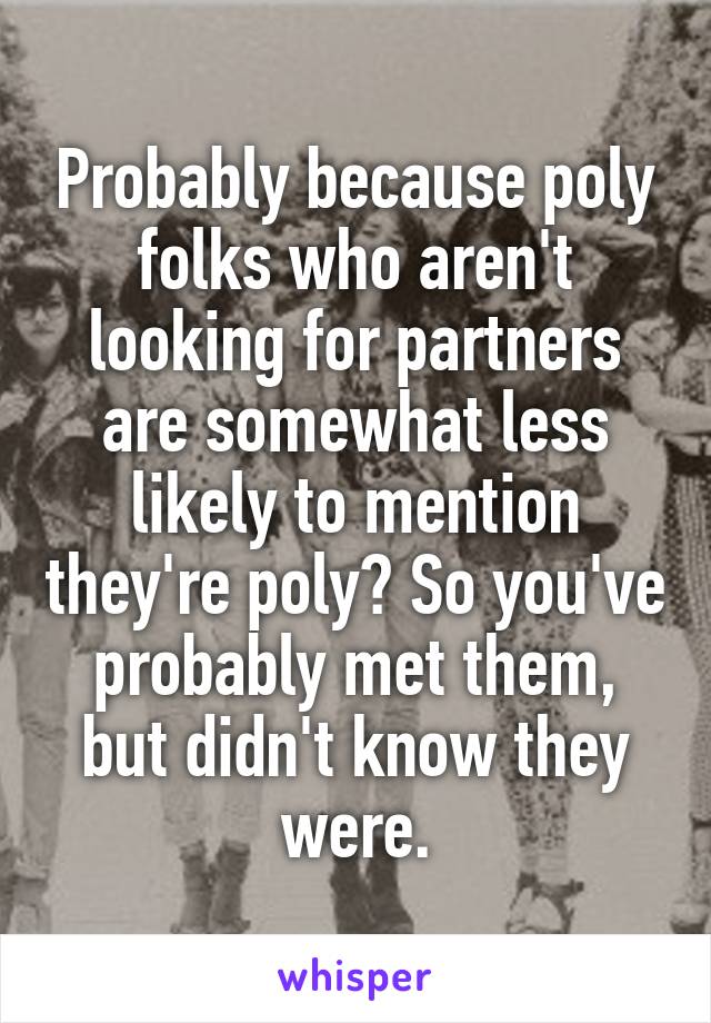 Probably because poly folks who aren't looking for partners are somewhat less likely to mention they're poly? So you've probably met them, but didn't know they were.