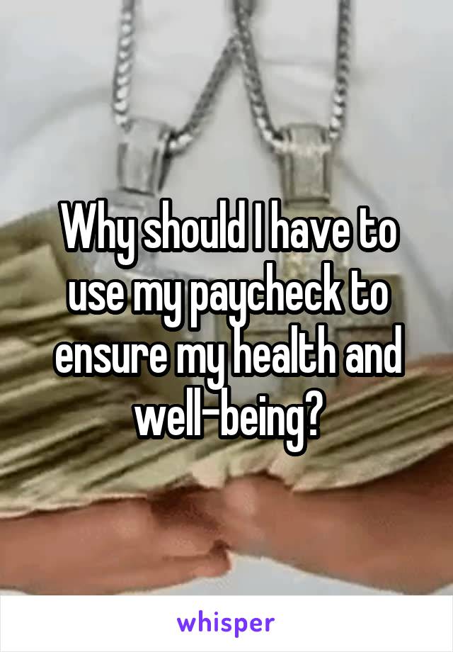 Why should I have to use my paycheck to ensure my health and well-being?