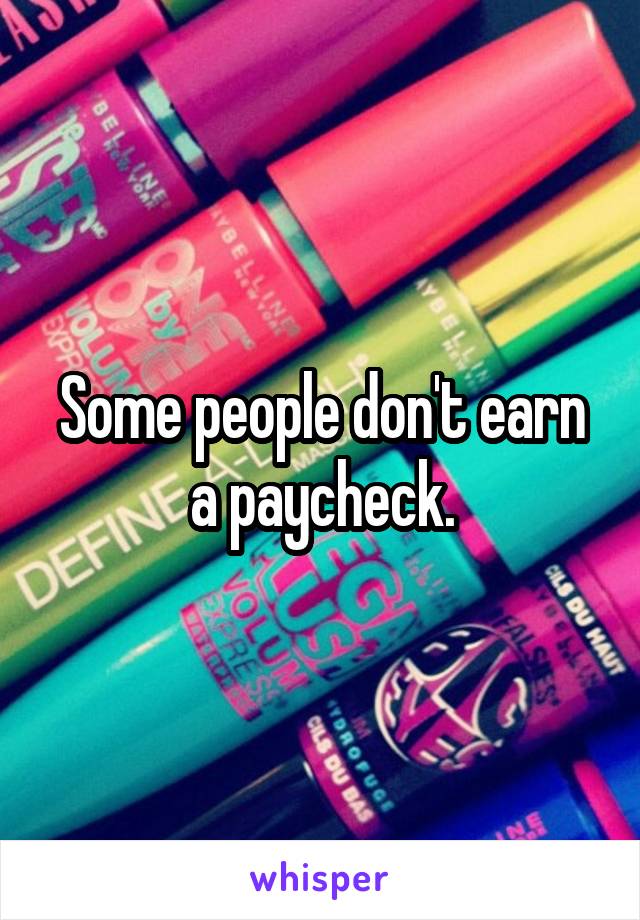 Some people don't earn a paycheck.