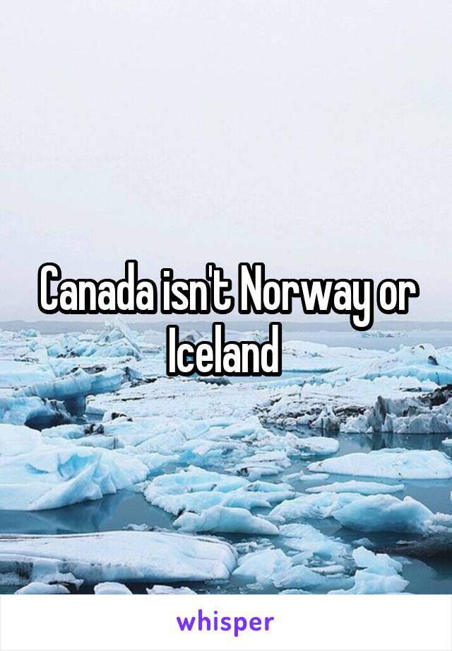 Canada isn't Norway or Iceland 