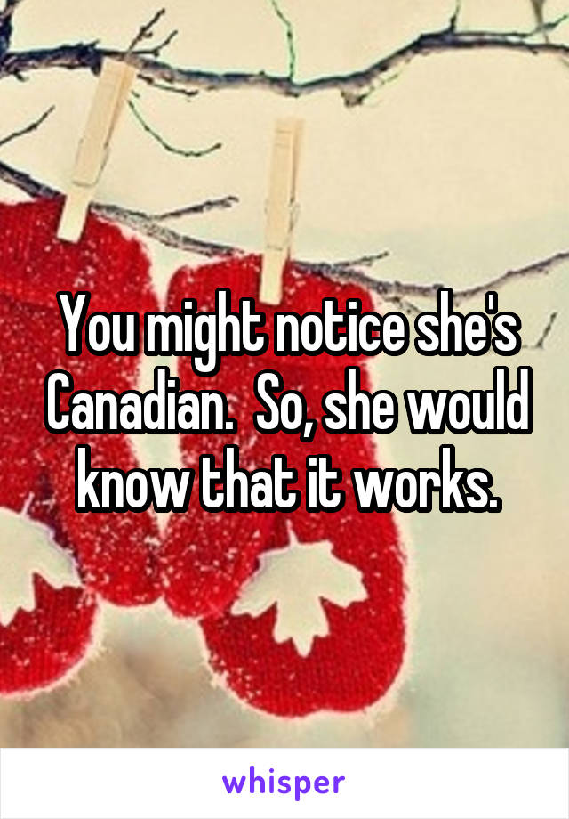 You might notice she's Canadian.  So, she would know that it works.