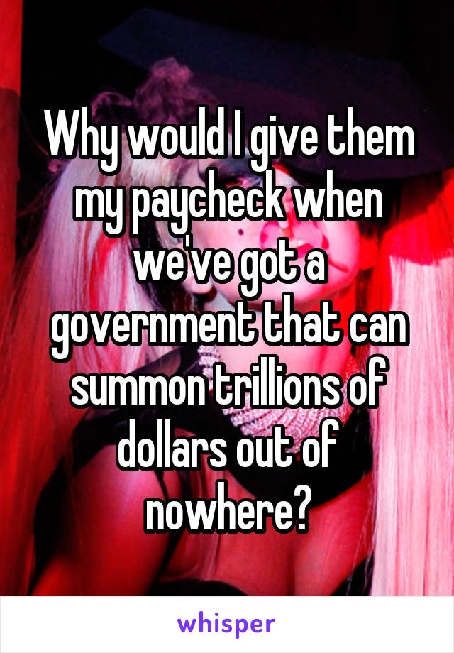 Why would I give them my paycheck when we've got a government that can summon trillions of dollars out of nowhere?