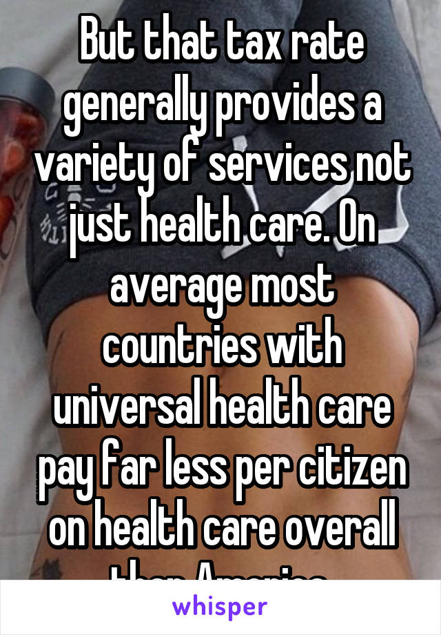 But that tax rate generally provides a variety of services not just health care. On average most countries with universal health care pay far less per citizen on health care overall than America.