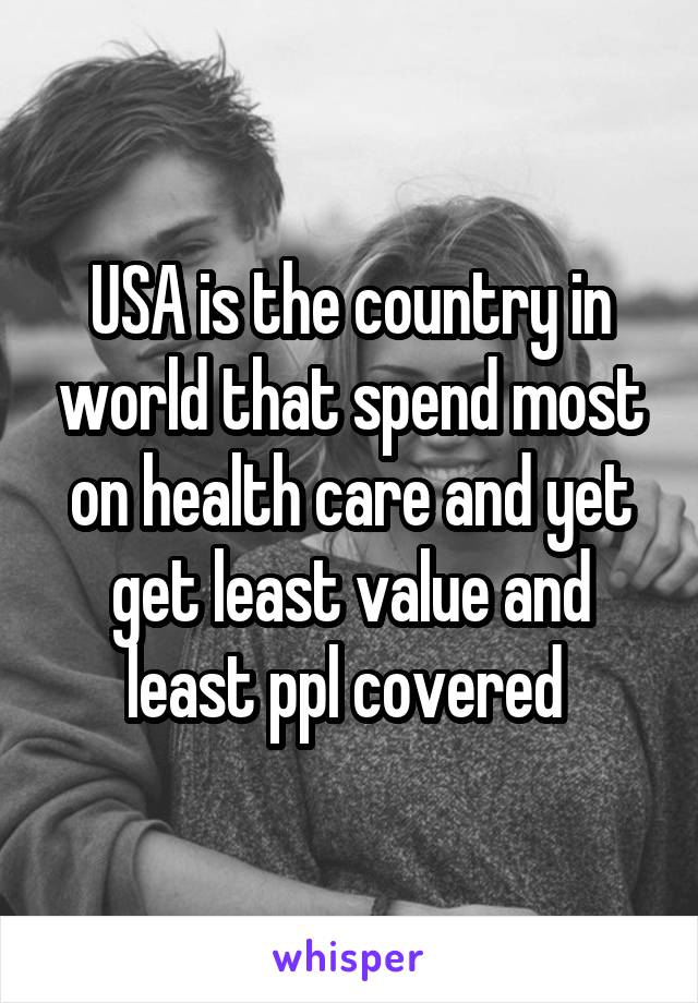 USA is the country in world that spend most on health care and yet get least value and least ppl covered 