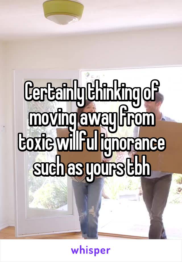 Certainly thinking of moving away from toxic willful ignorance such as yours tbh