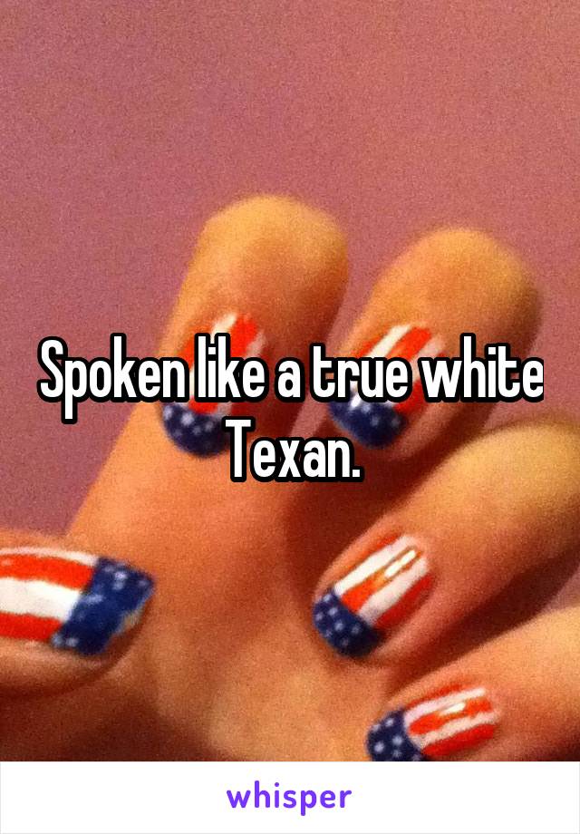 Spoken like a true white Texan.