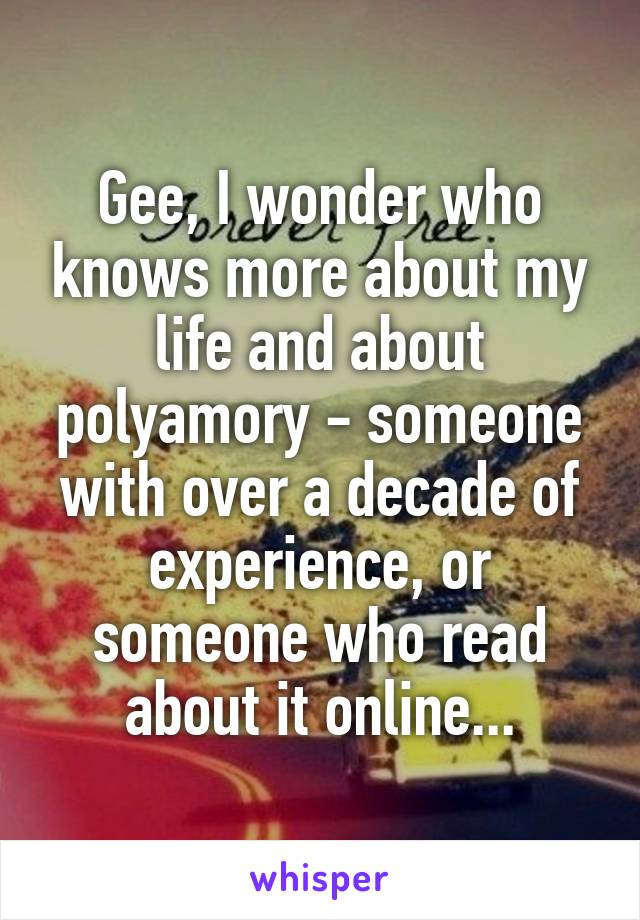 Gee, I wonder who knows more about my life and about polyamory - someone with over a decade of experience, or someone who read about it online...