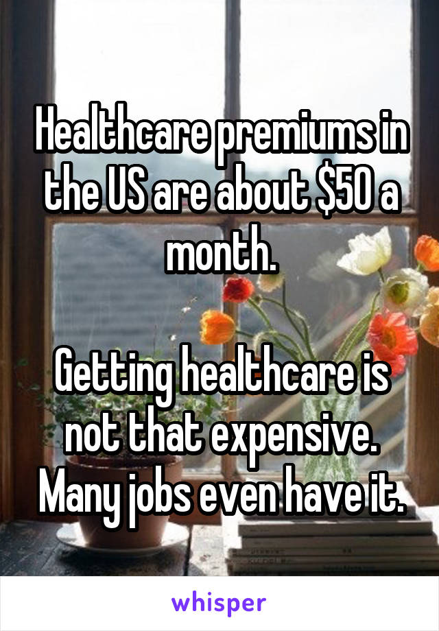 Healthcare premiums in the US are about $50 a month.

Getting healthcare is not that expensive. Many jobs even have it.