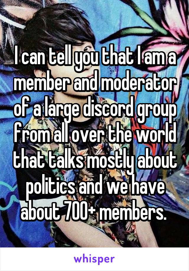 I can tell you that I am a member and moderator of a large discord group from all over the world that talks mostly about politics and we have about 700+ members. 