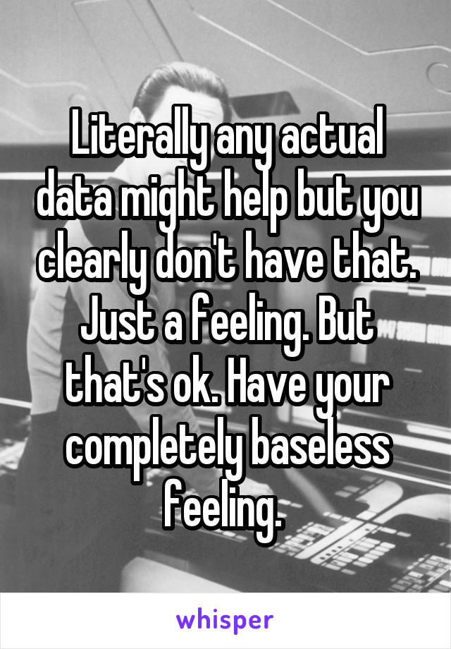 Literally any actual data might help but you clearly don't have that. Just a feeling. But that's ok. Have your completely baseless feeling. 