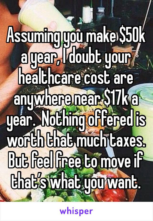 Assuming you make $50k a year, I doubt your healthcare cost are anywhere near $17k a year.  Nothing offered is worth that much taxes. But feel free to move if that’s what you want.