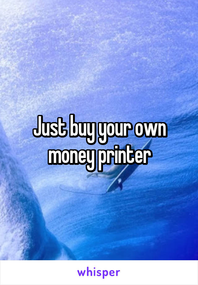 Just buy your own money printer