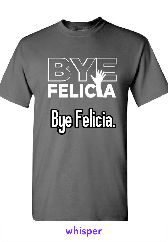 Bye Felicia. 