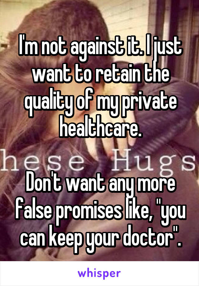 I'm not against it. I just want to retain the quality of my private healthcare.

Don't want any more false promises like, "you can keep your doctor".