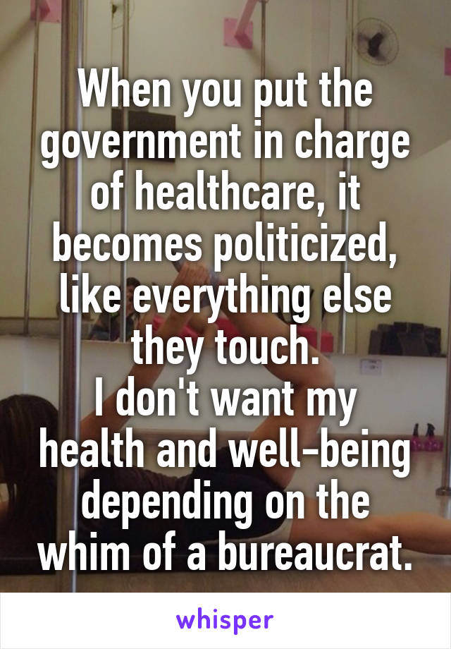 When you put the government in charge of healthcare, it becomes politicized, like everything else they touch.
I don't want my health and well-being depending on the whim of a bureaucrat.