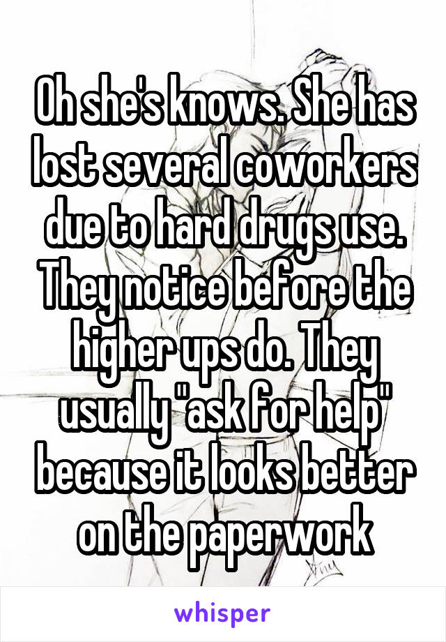 Oh she's knows. She has lost several coworkers due to hard drugs use. They notice before the higher ups do. They usually "ask for help" because it looks better on the paperwork