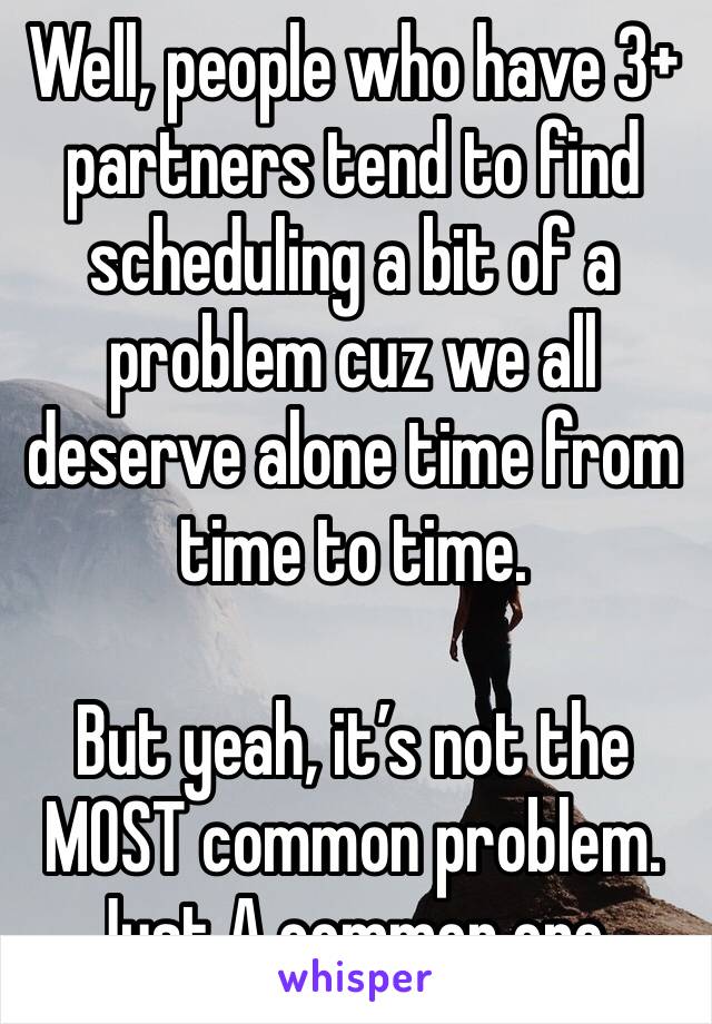 Well, people who have 3+ partners tend to find scheduling a bit of a problem cuz we all deserve alone time from time to time.

But yeah, it’s not the MOST common problem. Just A common one.