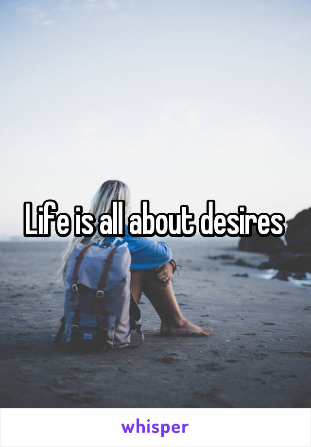 Life is all about desires 