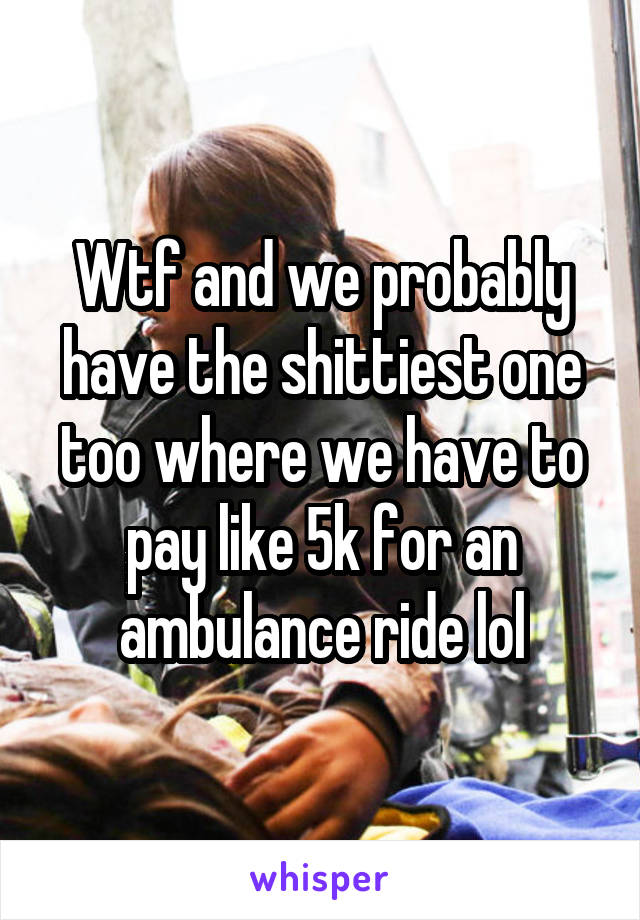 Wtf and we probably have the shittiest one too where we have to pay like 5k for an ambulance ride lol