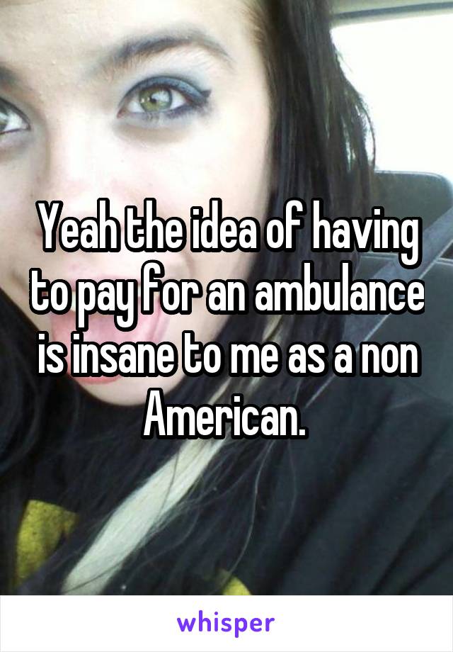 Yeah the idea of having to pay for an ambulance is insane to me as a non American. 