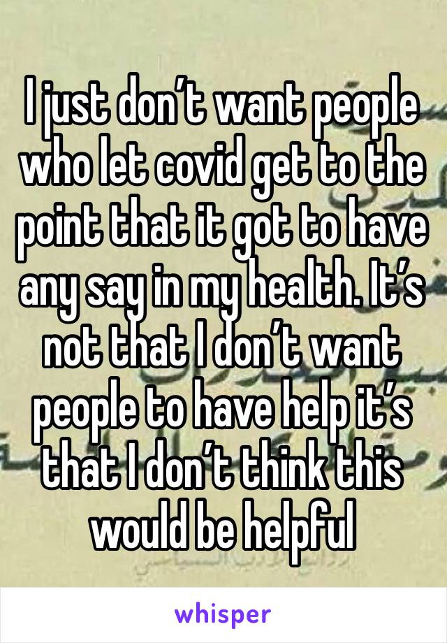 I just don’t want people who let covid get to the point that it got to have any say in my health. It’s not that I don’t want people to have help it’s that I don’t think this would be helpful