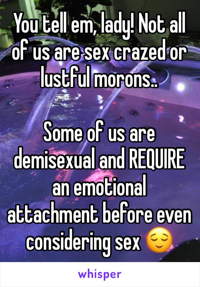 You tell em, lady! Not all of us are sex crazed or lustful morons..

Some of us are demisexual and REQUIRE an emotional attachment before even considering sex 😌