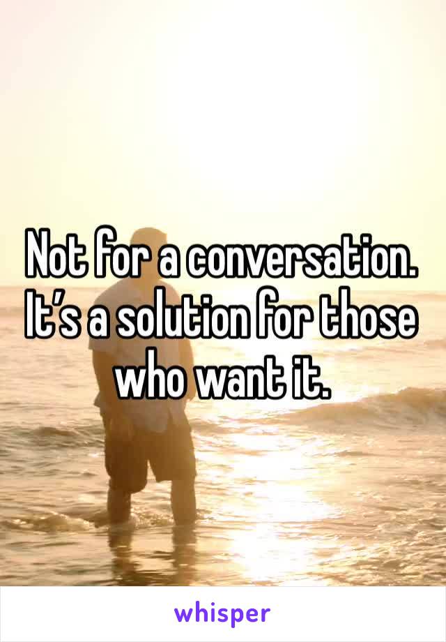 Not for a conversation.  It’s a solution for those who want it.  