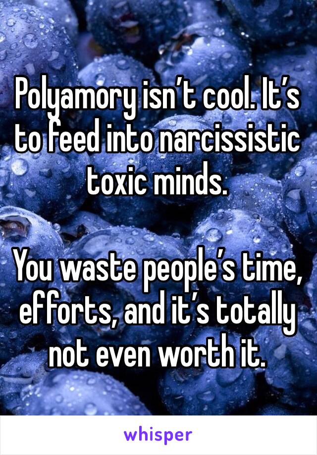 Polyamory isn’t cool. It’s to feed into narcissistic toxic minds.

You waste people’s time, efforts, and it’s totally not even worth it.