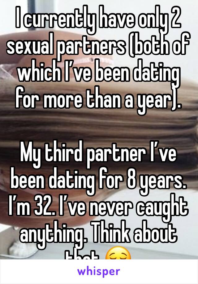 I currently have only 2 sexual partners (both of which I’ve been dating for more than a year). 

My third partner I’ve been dating for 8 years. I’m 32. I’ve never caught anything. Think about that 😌