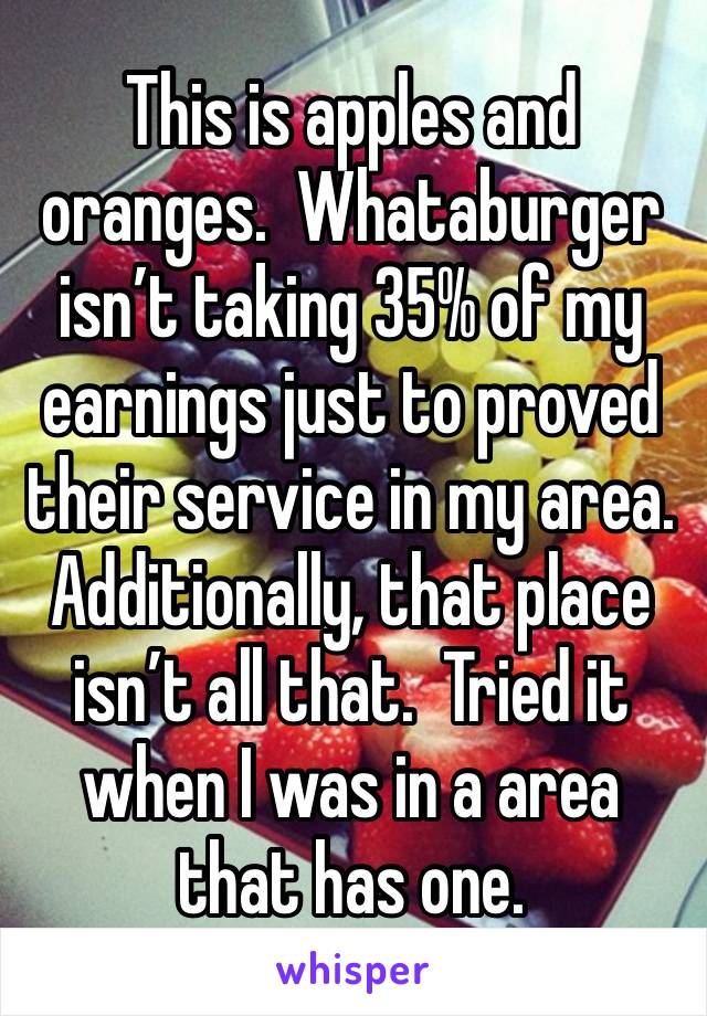 This is apples and oranges.  Whataburger isn’t taking 35% of my earnings just to proved their service in my area.  Additionally, that place isn’t all that.  Tried it when I was in a area that has one.