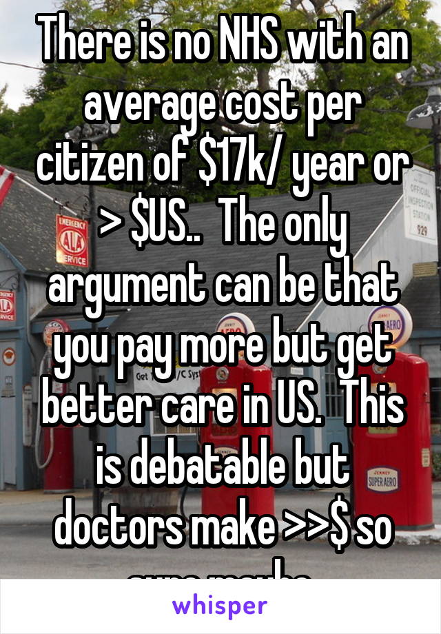 There is no NHS with an average cost per citizen of $17k/ year or > $US..  The only argument can be that you pay more but get better care in US.  This is debatable but doctors make >>$ so sure maybe.