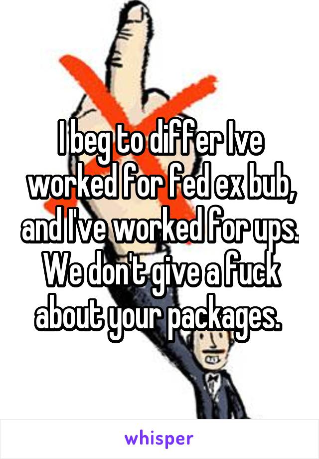 I beg to differ Ive worked for fed ex bub, and I've worked for ups. We don't give a fuck about your packages. 