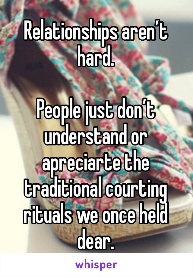 Relationships aren’t hard.

People just don’t understand or apreciarte the traditional courting rituals we once held dear.