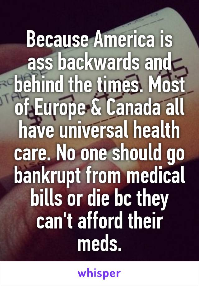 Because America is ass backwards and behind the times. Most of Europe & Canada all have universal health care. No one should go bankrupt from medical bills or die bc they can't afford their meds.