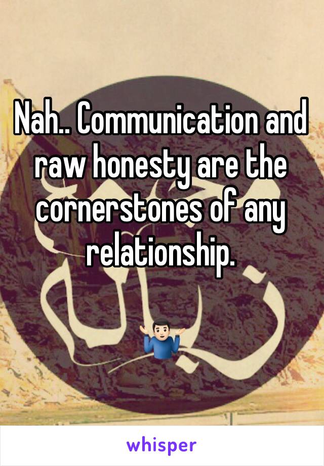 Nah.. Communication and raw honesty are the cornerstones of any relationship.

🤷🏻‍♂️