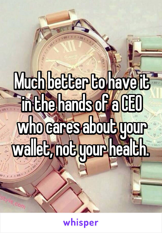 Much better to have it in the hands of a CEO who cares about your wallet, not your health. 